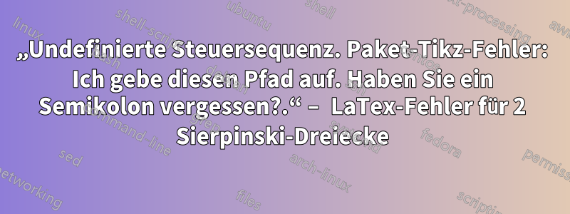 „Undefinierte Steuersequenz. Paket-Tikz-Fehler: Ich gebe diesen Pfad auf. Haben Sie ein Semikolon vergessen?.“ – LaTex-Fehler für 2 Sierpinski-Dreiecke