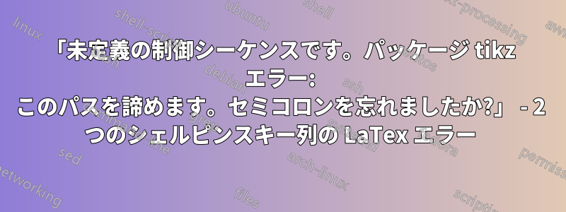 「未定義の制御シーケンスです。パッケージ tikz エラー: このパスを諦めます。セミコロンを忘れましたか?」 - 2 つのシェルピンスキー列の LaTex エラー