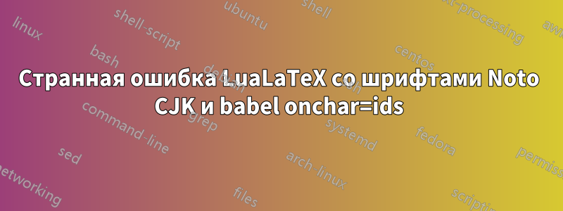 Странная ошибка LuaLaTeX со шрифтами Noto CJK и babel onchar=ids