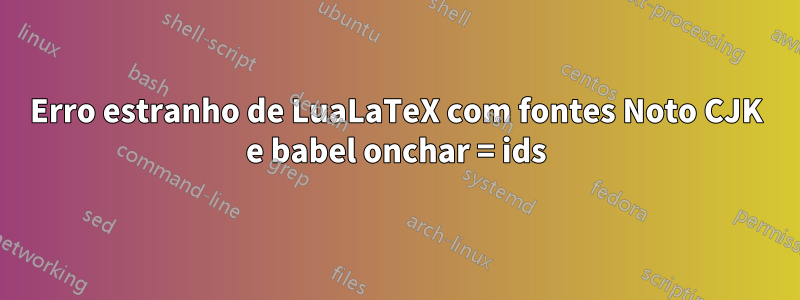 Erro estranho de LuaLaTeX com fontes Noto CJK e babel onchar = ids