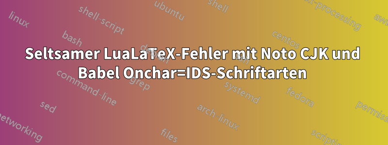 Seltsamer LuaLaTeX-Fehler mit Noto CJK und Babel Onchar=IDS-Schriftarten