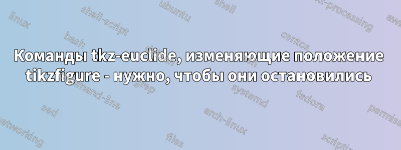 Команды tkz-euclide, изменяющие положение tikzfigure - нужно, чтобы они остановились