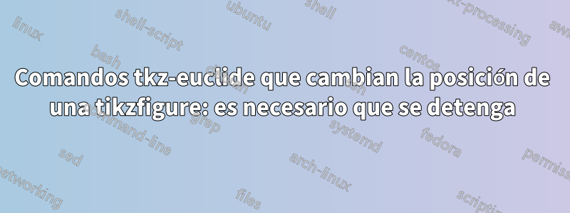 Comandos tkz-euclide que cambian la posición de una tikzfigure: es necesario que se detenga