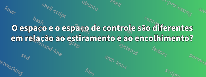 O espaço e o espaço de controle são diferentes em relação ao estiramento e ao encolhimento?