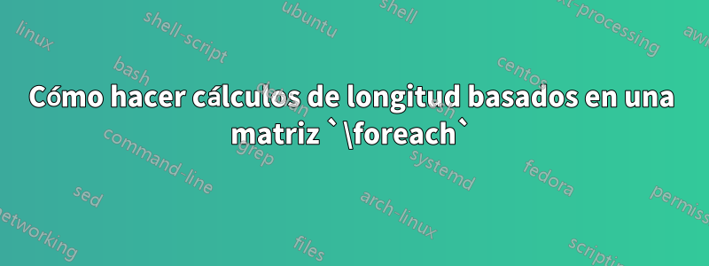 Cómo hacer cálculos de longitud basados ​​en una matriz `\foreach`