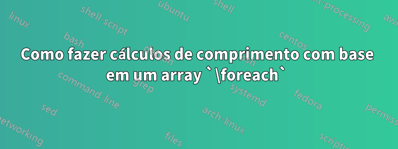 Como fazer cálculos de comprimento com base em um array `\foreach`