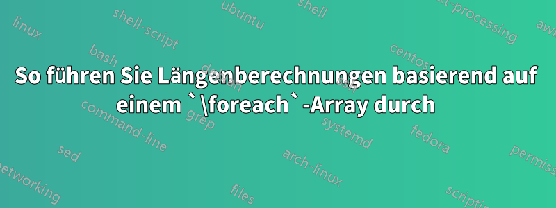 So führen Sie Längenberechnungen basierend auf einem `\foreach`-Array durch