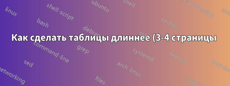 Как сделать таблицы длиннее (3-4 страницы) и шире в Latex