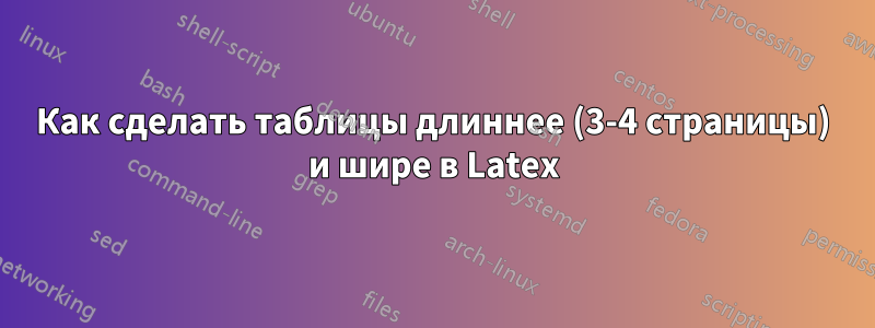 Как сделать таблицы длиннее (3-4 страницы) и шире в Latex