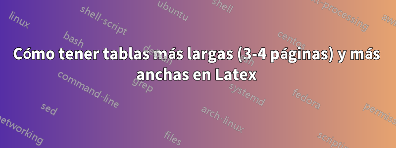 Cómo tener tablas más largas (3-4 páginas) y más anchas en Latex