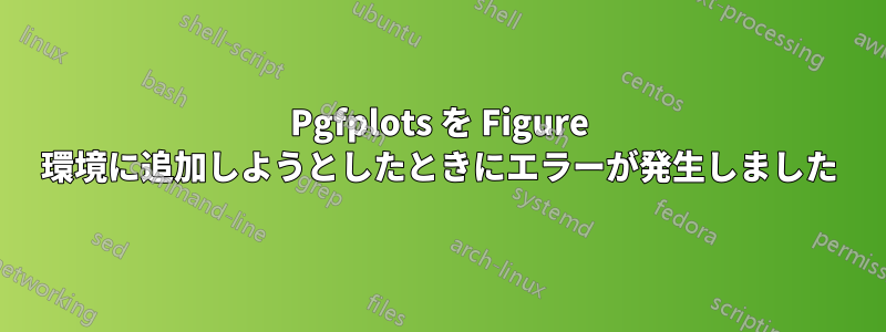 Pgfplots を Figure 環境に追加しようとしたときにエラーが発生しました