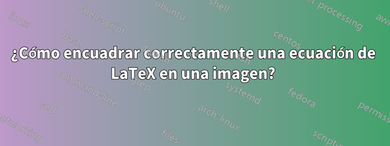 ¿Cómo encuadrar correctamente una ecuación de LaTeX en una imagen?