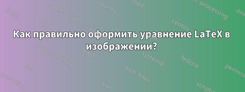 Как правильно оформить уравнение LaTeX в изображении?