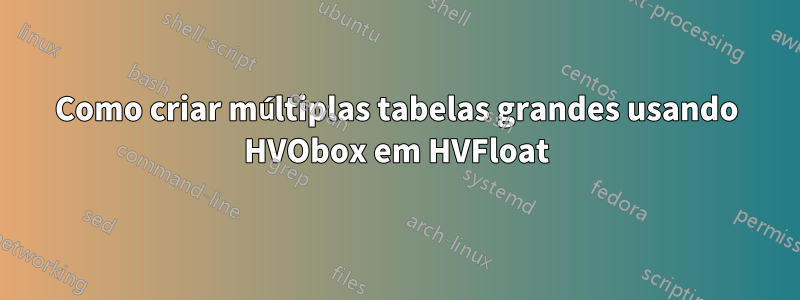 Como criar múltiplas tabelas grandes usando HVObox em HVFloat