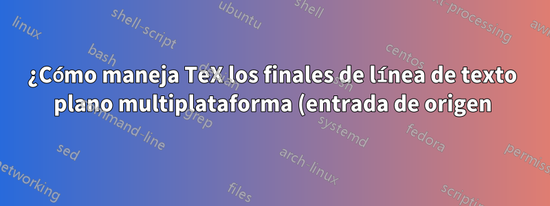 ¿Cómo maneja TeX los finales de línea de texto plano multiplataforma (entrada de origen)?