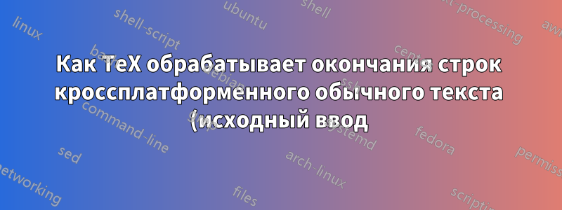 Как TeX обрабатывает окончания строк кроссплатформенного обычного текста (исходный ввод)?