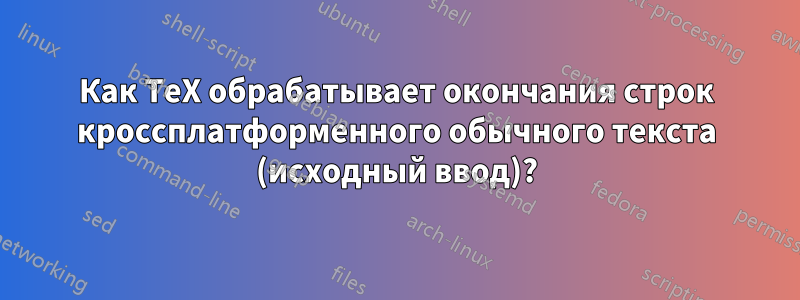 Как TeX обрабатывает окончания строк кроссплатформенного обычного текста (исходный ввод)?