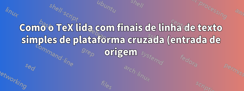 Como o TeX lida com finais de linha de texto simples de plataforma cruzada (entrada de origem)?