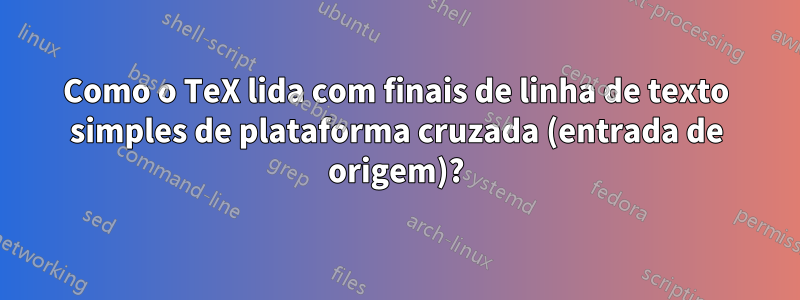 Como o TeX lida com finais de linha de texto simples de plataforma cruzada (entrada de origem)?