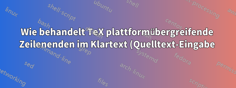 Wie behandelt TeX plattformübergreifende Zeilenenden im Klartext (Quelltext-Eingabe)?