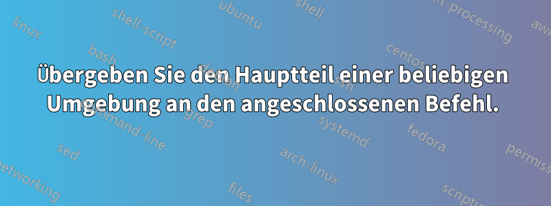 Übergeben Sie den Hauptteil einer beliebigen Umgebung an den angeschlossenen Befehl.