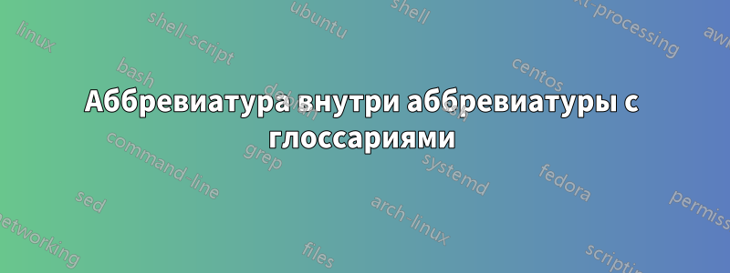 Аббревиатура внутри аббревиатуры с глоссариями