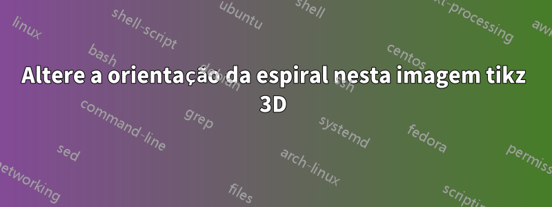 Altere a orientação da espiral nesta imagem tikz 3D