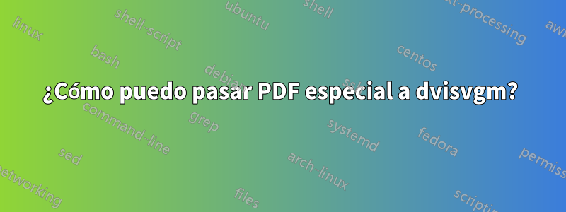 ¿Cómo puedo pasar PDF especial a dvisvgm?