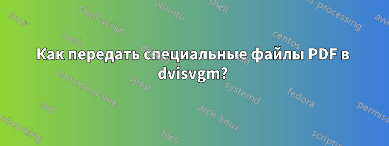 Как передать специальные файлы PDF в dvisvgm?