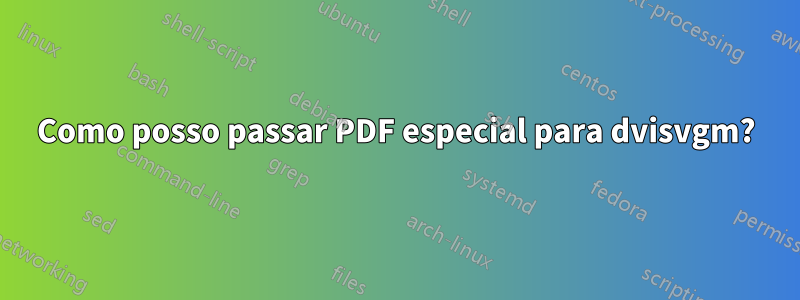 Como posso passar PDF especial para dvisvgm?