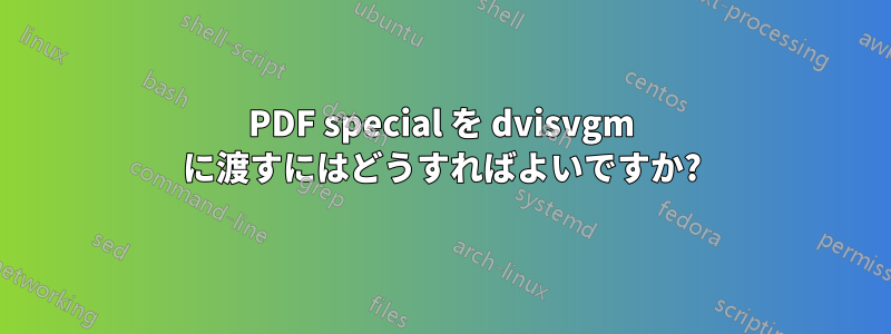 PDF special を dvisvgm に渡すにはどうすればよいですか?