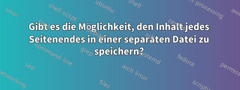 Gibt es die Möglichkeit, den Inhalt jedes Seitenendes in einer separaten Datei zu speichern?