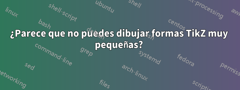 ¿Parece que no puedes dibujar formas TikZ muy pequeñas?