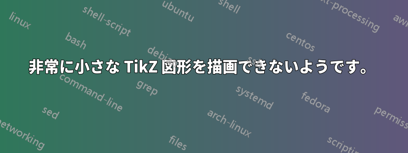 非常に小さな TikZ 図形を描画できないようです。