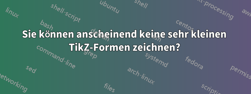 Sie können anscheinend keine sehr kleinen TikZ-Formen zeichnen?