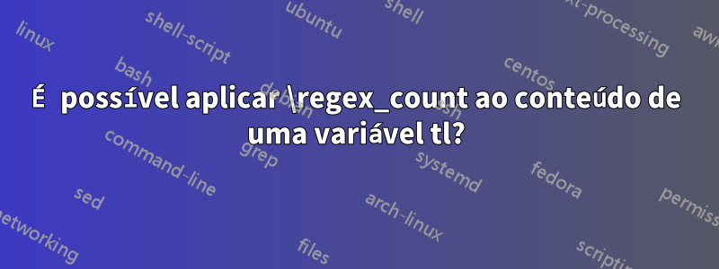 É possível aplicar \regex_count ao conteúdo de uma variável tl?