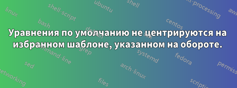 Уравнения по умолчанию не центрируются на избранном шаблоне, указанном на обороте.