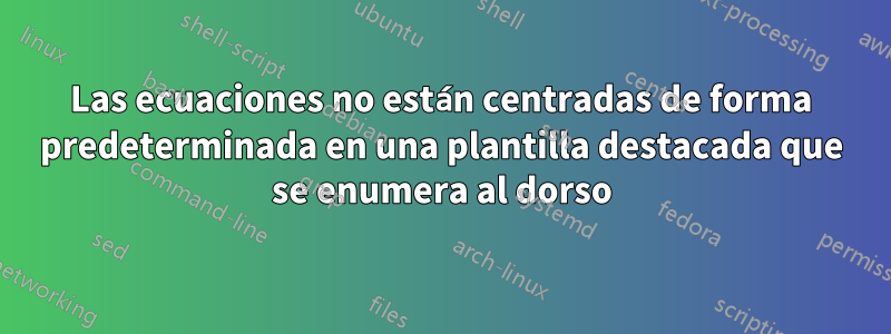 Las ecuaciones no están centradas de forma predeterminada en una plantilla destacada que se enumera al dorso