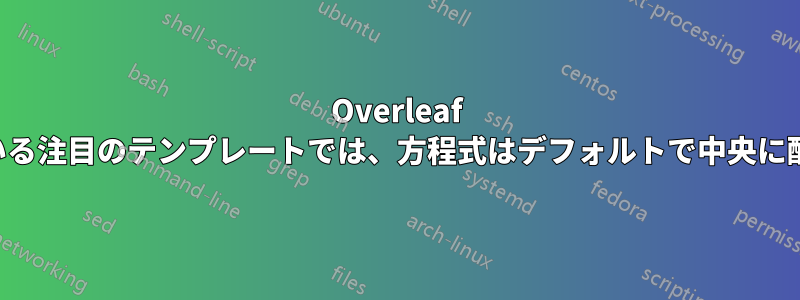 Overleaf でリストされている注目のテンプレートでは、方程式はデフォルトで中央に配置されません。