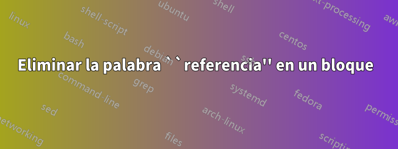 Eliminar la palabra ``referencia'' en un bloque 