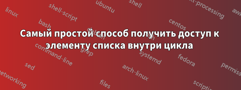 Самый простой способ получить доступ к элементу списка внутри цикла