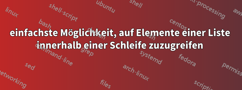 einfachste Möglichkeit, auf Elemente einer Liste innerhalb einer Schleife zuzugreifen