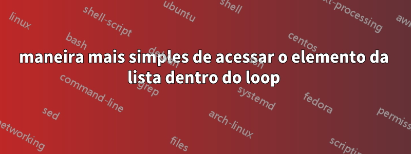 maneira mais simples de acessar o elemento da lista dentro do loop