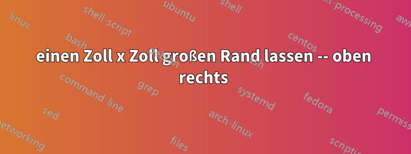 einen Zoll x Zoll großen Rand lassen -- oben rechts