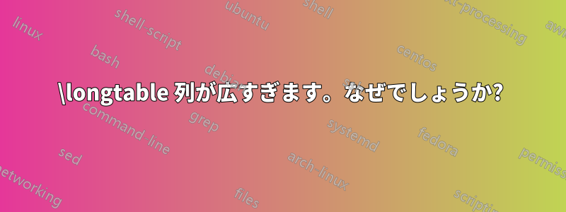 \longtable 列が広すぎます。なぜでしょうか?