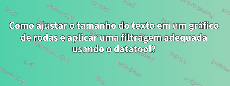 Como ajustar o tamanho do texto em um gráfico de rodas e aplicar uma filtragem adequada usando o datatool?