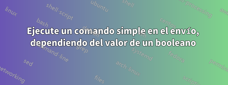 Ejecute un comando simple en el envío, dependiendo del valor de un booleano