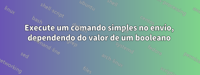 Execute um comando simples no envio, dependendo do valor de um booleano