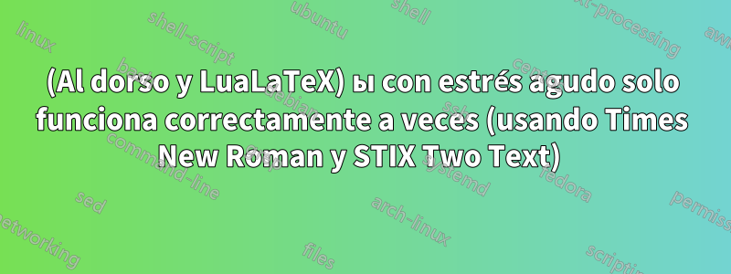 (Al dorso y LuaLaTeX) ы con estrés agudo solo funciona correctamente a veces (usando Times New Roman y STIX Two Text) 