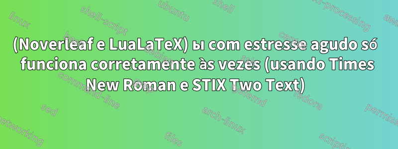 (Noverleaf e LuaLaTeX) ы com estresse agudo só funciona corretamente às vezes (usando Times New Roman e STIX Two Text) 